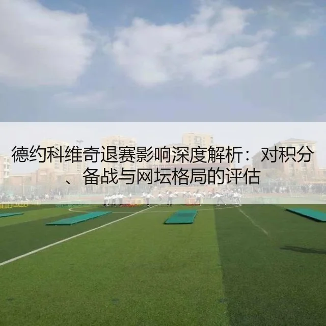 德约科维奇退赛影响深度解析：对积分、备战与网坛格局的评估