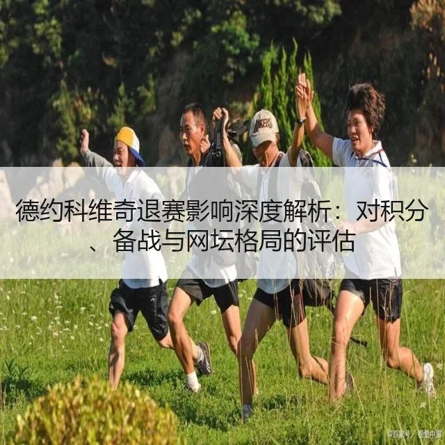德约科维奇退赛影响深度解析：对积分、备战与网坛格局的评估